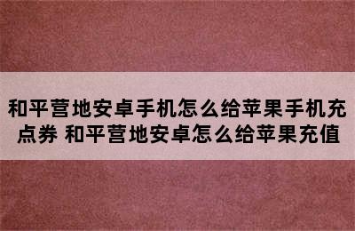 和平营地安卓手机怎么给苹果手机充点券 和平营地安卓怎么给苹果充值